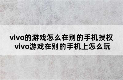 vivo的游戏怎么在别的手机授权 vivo游戏在别的手机上怎么玩